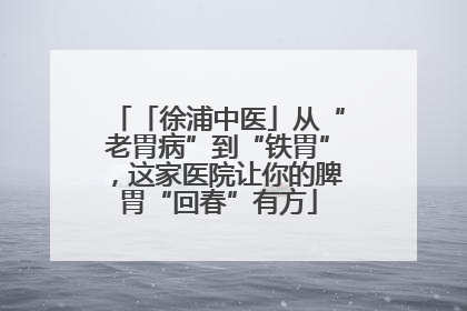 「徐浦中医」从“老胃病”到“铁胃”，这家医院让你的脾胃“回春”有方