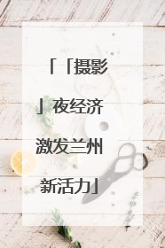 「摄影」夜经济激发兰州新活力