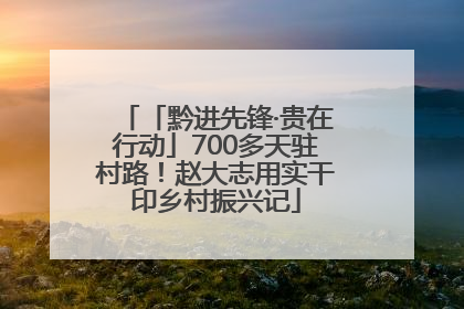 「黔进先锋·贵在行动」700多天驻村路！赵大志用实干印乡村振兴记