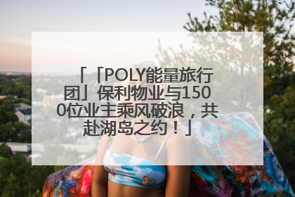 「POLY能量旅行团」保利物业与1500位业主乘风破浪，共赴湖岛之约！