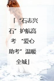 “石志兴石”护航高考 “爱心助考”温暖全城