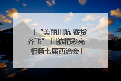 “美丽川航 客货齐飞” 川航精彩亮相第七届西洽会