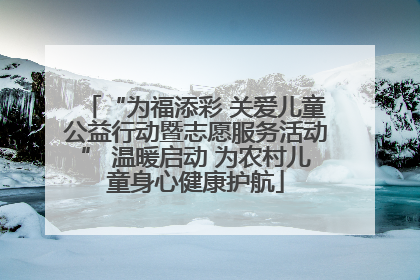 “为福添彩 关爱儿童公益行动暨志愿服务活动” 温暖启动 为农村儿童身心健康护航