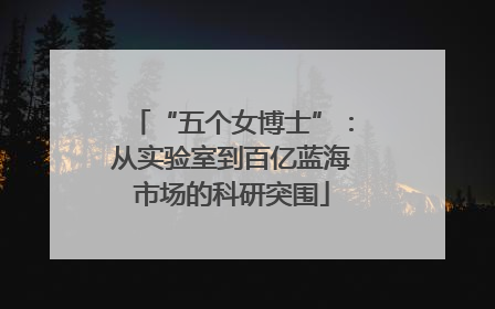 “五个女博士”：从实验室到百亿蓝海市场的科研突围