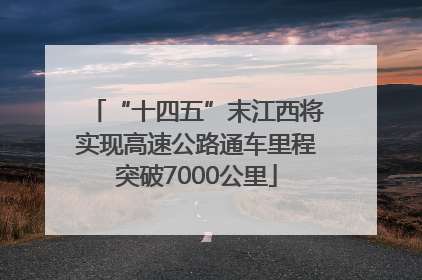 “十四五”末江西将实现高速公路通车里程突破7000公里
