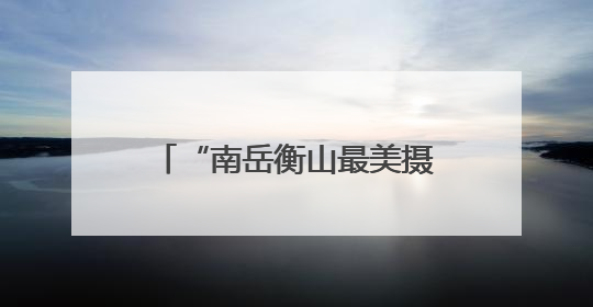 “南岳衡山最美摄影点”发布暨《南岳衡山风光摄影集》画册今日首发
