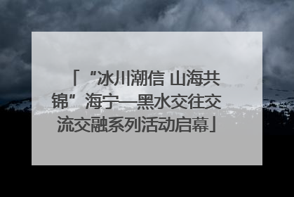 “冰川潮信 山海共锦”海宁—黑水交往交流交融系列活动启幕