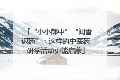 “小小郎中”“闻香识药”：这样的中医药研学活动更能启蒙
