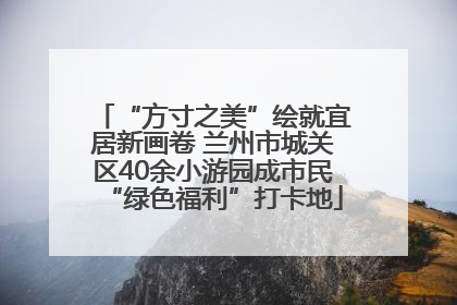 “方寸之美”绘就宜居新画卷 兰州市城关区40余小游园成市民“绿色福利”打卡地