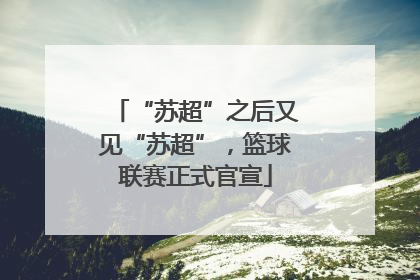 “苏超”之后又见“苏超”，篮球联赛正式官宣