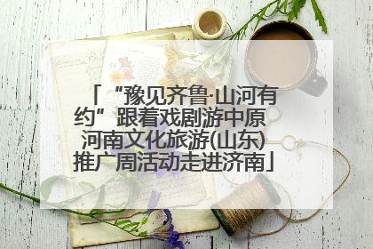 “豫见齐鲁·山河有约”跟着戏剧游中原 河南文化旅游(山东)推广周活动走进济南