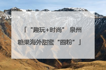 “趣玩+时尚” 泉州糖果海外甜蜜“圈粉”