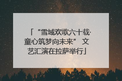 “雪域欢歌六十载·童心筑梦向未来” 文艺汇演在拉萨举行