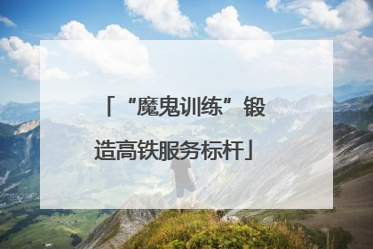 “魔鬼训练”锻造高铁服务标杆