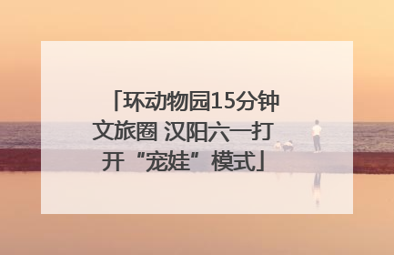 环动物园15分钟文旅圈 汉阳六一打开“宠娃”模式
