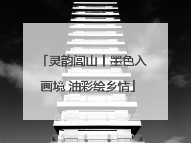 灵韵闾山丨墨色入画境 油彩绘乡情