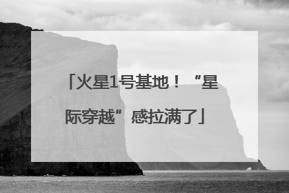 火星1号基地！“星际穿越”感拉满了