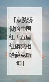 点赞骄傲的中国红！五星红旗亮相哈萨克斯坦