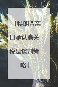 特朗普亲口承认高关税是谈判策略