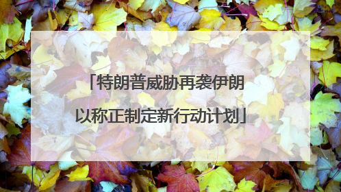 特朗普威胁再袭伊朗 以称正制定新行动计划