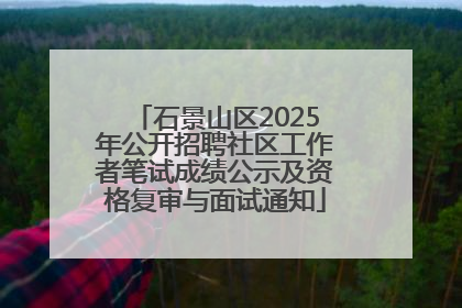 石景山区2025年公开招聘社区工作者笔试成绩公示及资格复审与面试通知