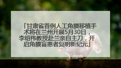 甘肃省首例人工角膜移植手术将在兰州开展5月30日，李绍伟教授赴兰亲自主刀，开启角膜盲患者复明新纪元