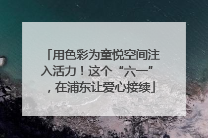 用色彩为童悦空间注入活力！这个“六一”，在浦东让爱心接续