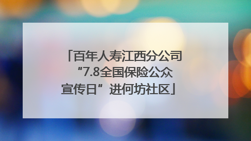 百年人寿江西分公司“7.8全国保险公众宣传日”进何坊社区