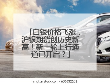 白银价格飞涨，沪银期货创历史新高！新一轮上行通道已开启？