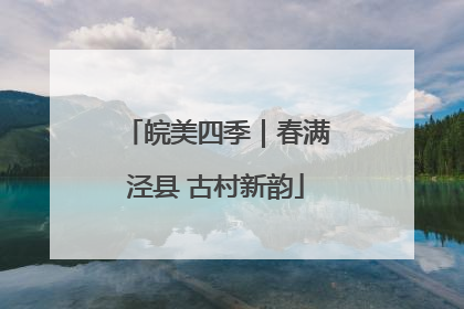 皖美四季｜春满泾县 古村新韵