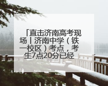 直击济南高考现场丨济南中学（铁一校区）考点，考生7点20分已经开始进场