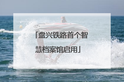 盘兴铁路首个智慧档案馆启用