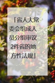 省人大常委会组成人员分组审议2件省的地方性法规