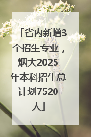 省内新增3个招生专业，烟大2025年本科招生总计划7520人