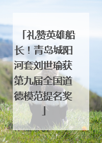 礼赞英雄船长！青岛城阳河套刘世瑜获第九届全国道德模范提名奖