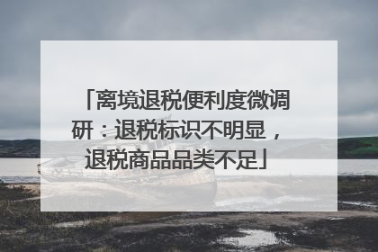 离境退税便利度微调研：退税标识不明显，退税商品品类不足