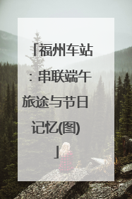 福州车站：串联端午旅途与节日记忆(图)