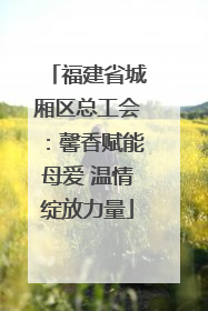 福建省城厢区总工会：馨香赋能母爱 温情绽放力量