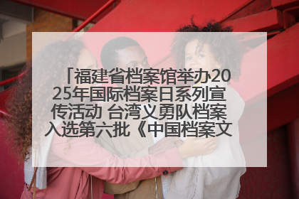 福建省档案馆举办2025年国际档案日系列宣传活动 台湾义勇队档案入选第六批《中国档案文献遗产名录》