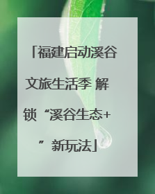 福建启动溪谷文旅生活季 解锁“溪谷生态+”新玩法