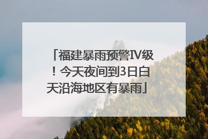 福建暴雨预警Ⅳ级！今天夜间到3日白天沿海地区有暴雨