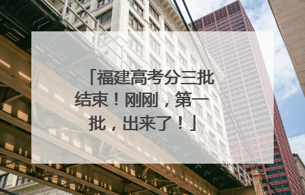 福建高考分三批结束！刚刚，第一批，出来了！