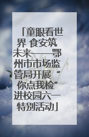童眼看世界 食安筑未来——鄂州市市场监管局开展“你点我检”进校园六一特别活动