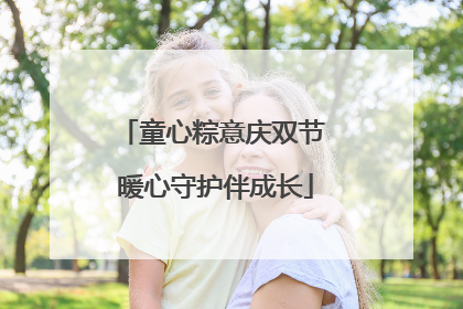 童心粽意庆双节 暖心守护伴成长