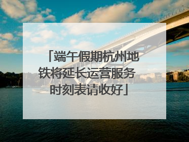 端午假期杭州地铁将延长运营服务 时刻表请收好
