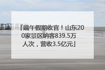 端午假期收官！山东200家景区纳客839.5万人次，营收3.5亿元