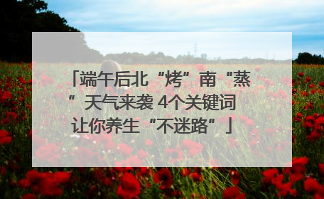 端午后北“烤”南“蒸”天气来袭 4个关键词让你养生“不迷路”