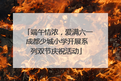 端午情浓，爱满六一 成都少城小学开展系列双节庆祝活动
