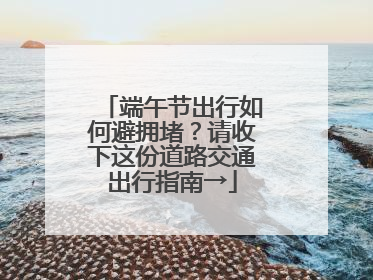 端午节出行如何避拥堵？请收下这份道路交通出行指南→