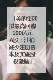 美的集团拟最高回购100亿元A股：注销减少注册资本及实施股权激励